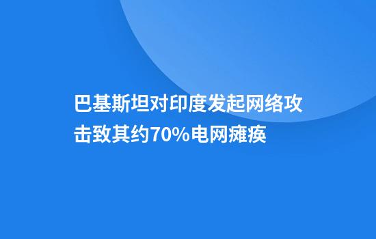 巴基斯坦对印度发起网络攻击致其约70%电网瘫痪
