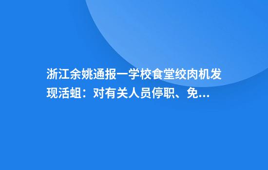 浙江余姚通报一学校食堂绞肉机发现活蛆:对有关人员停职、免职处理
