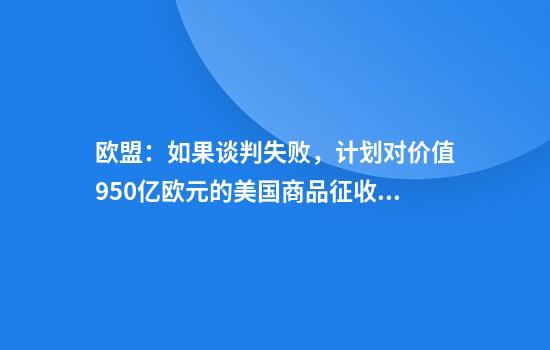 欧盟：如果谈判失败，计划对价值950亿欧元的美国商品征收关税