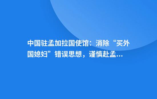 中国驻孟加拉国使馆:消除“买外国媳妇”错误思想,谨慎赴孟娶妻