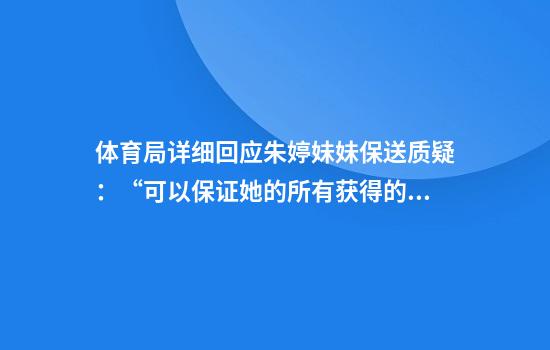 体育局详细回应朱婷妹妹保送质疑:“可以保证她的所有获得的成绩,包括评选,都是正常履行的手续,而且合理合法”