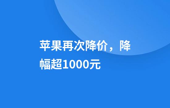 苹果再次降价,降幅超1000元