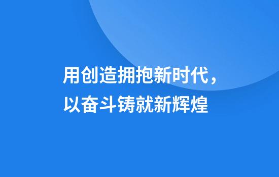 用创造拥抱新时代,以奋斗铸就新辉煌