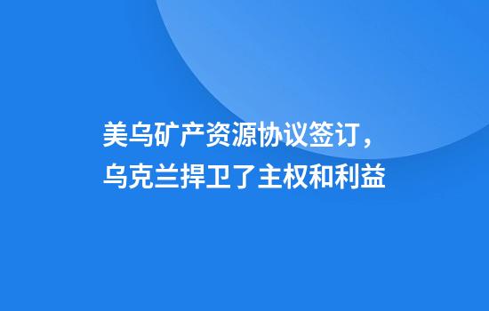 美乌矿产资源协议签订,乌克兰捍卫了主权和利益