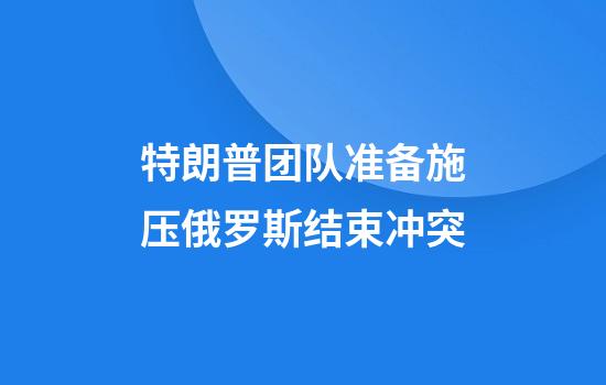 特朗普团队准备施压俄罗斯结束冲突