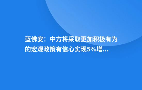 蓝佛安:中方将采取更加积极有为的宏观政策有信心实现5%增长目标