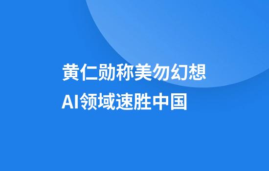 黄仁勋称美勿幻想AI领域速胜中国