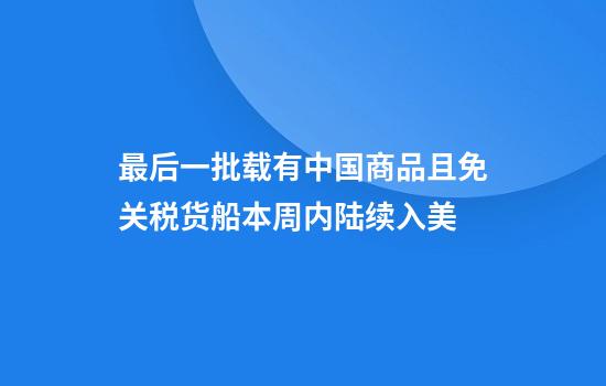 最后一批载有中国商品且免关税货船本周内陆续入美