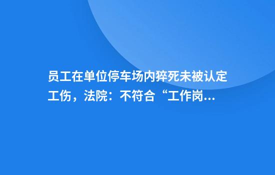 员工在单位停车场内猝死未被认定工伤，法院：不符合“工作岗位”要件