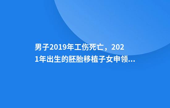 男子2019年工伤死亡,2021年出生的胚胎移植子女申领抚恤金遭拒!法院判了