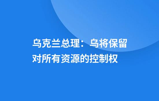 乌克兰总理：乌将保留对所有资源的控制权