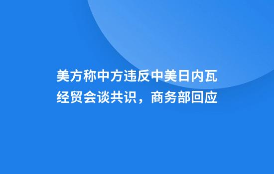 美方称中方违反中美日内瓦经贸会谈共识,商务部回应