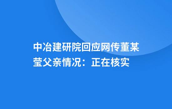 中冶建研院回应网传董某莹父亲情况：正在核实