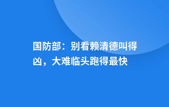 国防部:别看赖清德叫得凶,大难临头跑得最快