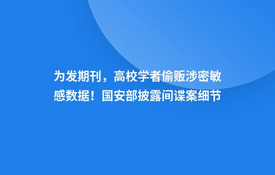为发期刊,高校学者偷贩涉密敏感数据!国安部披露间谍案细节