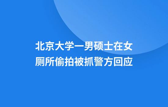 北京大学一男硕士在女厕所偷拍被抓警方回应