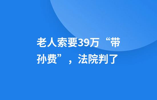 老人索要39万“带孙费”,法院判了