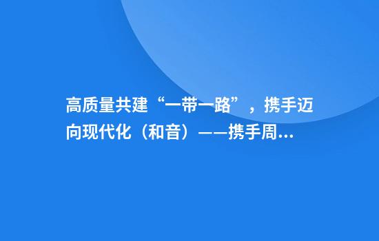 高质量共建“一带一路”,携手迈向现代化(和音)——携手周边国家共创美好未来④