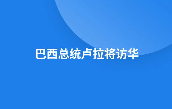 巴西总统卢拉将访华