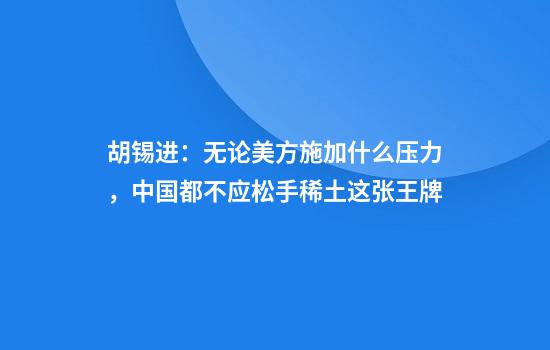 胡锡进:无论美方施加什么压力,中国都不应松手稀土这张王牌