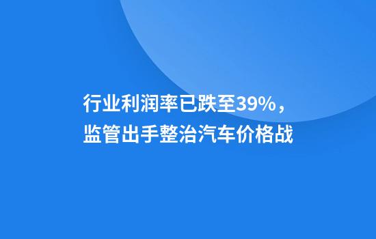 行业利润率已跌至3.9%,监管出手整治汽车价格战