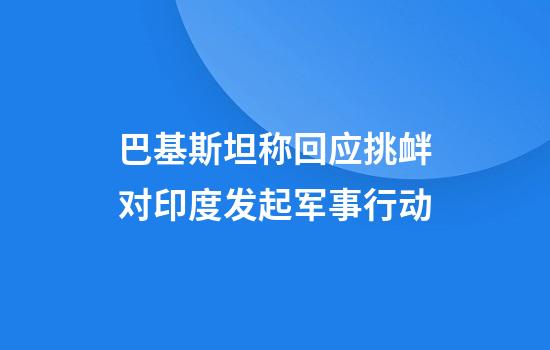巴基斯坦称回应挑衅对印度发起军事行动
