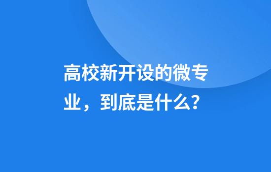 高校新开设的微专业,到底是什么?