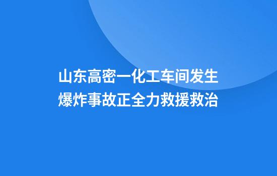 山东高密一化工车间发生爆炸事故正全力救援救治