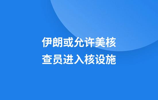 伊朗或允许美核查员进入核设施