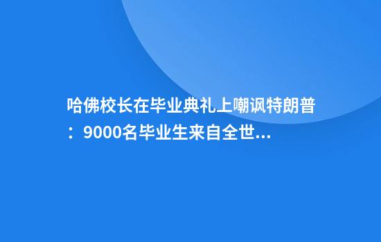 哈佛校长在毕业典礼上嘲讽特朗普:9000名毕业生来自全世界,这才对!3万人起立鼓掌,长达一分钟