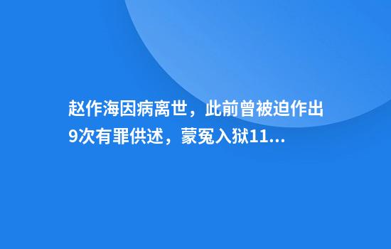 赵作海因病离世,此前曾被迫作出9次有罪供述,蒙冤入狱11年