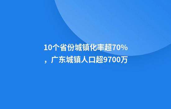 10个省份城镇化率超70%,广东城镇人口超9700万