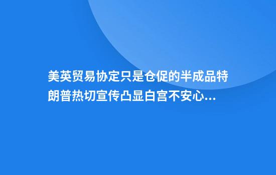 美英贸易协定只是仓促的半成品特朗普热切宣传凸显白宫不安心理?
