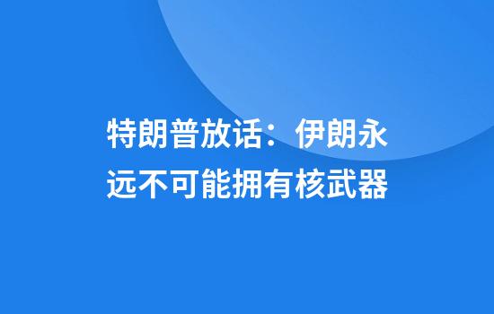 特朗普放话:伊朗永远不可能拥有核武器