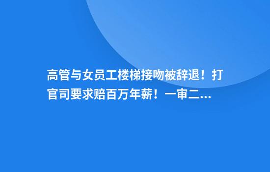 高管与女员工楼梯接吻被辞退!打官司要求赔百万年薪!一审二审判决截然不同!