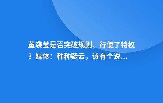 董袭莹是否突破规则、行使了特权?媒体:种种疑云,该有个说法了