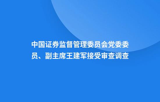 中国证券监督管理委员会党委委员、副主席王建军接受审查调查