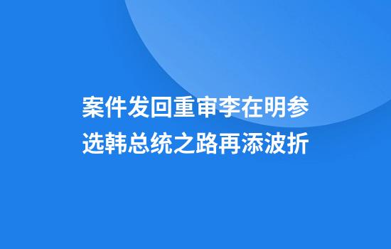 案件发回重审李在明参选韩总统之路再添波折