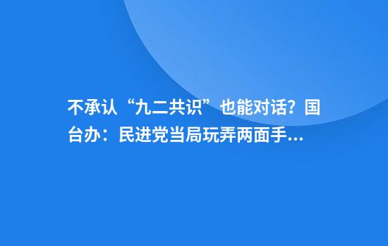 不承认“九二共识”也能对话?国台办:民进党当局玩弄两面手法不会得逞