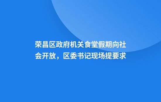 荣昌区政府机关食堂假期向社会开放，区委书记现场提要求