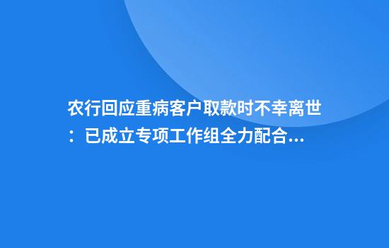 农行回应重病客户取款时不幸离世:已成立专项工作组全力配合公安机关开展调查