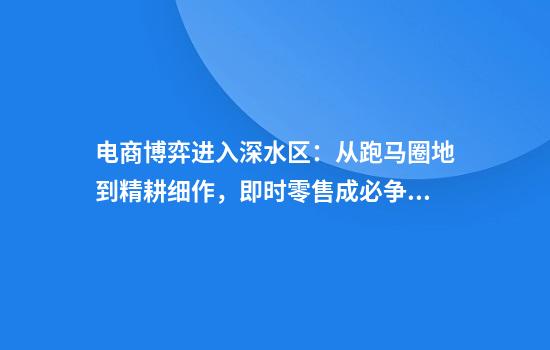 电商博弈进入深水区:从跑马圈地到精耕细作,即时零售成必争之地