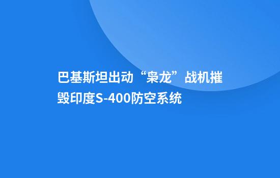 巴基斯坦出动“枭龙”战机摧毁印度S-400防空系统