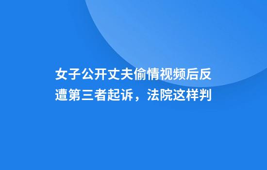 女子公开丈夫偷情视频后反遭第三者起诉,法院这样判