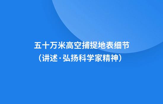 五十万米高空捕捉地表细节(讲述·弘扬科学家精神)